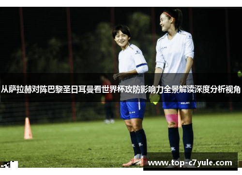 从萨拉赫对阵巴黎圣日耳曼看世界杯攻防影响力全景解读深度分析视角 从萨拉赫对阵巴黎圣日耳曼看世界杯攻防影响力全景解读深度分析视角