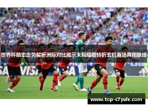 世界杯赔率走势解析洲际对比揭示末段暗藏转折玄机赛场真相脉络