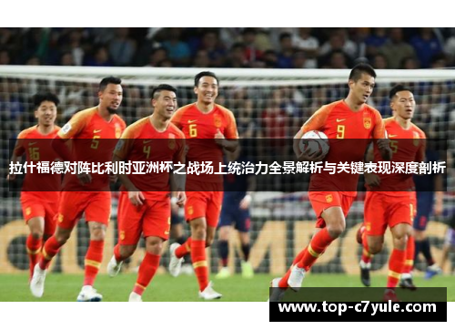 拉什福德对阵比利时亚洲杯之战场上统治力全景解析与关键表现深度剖析