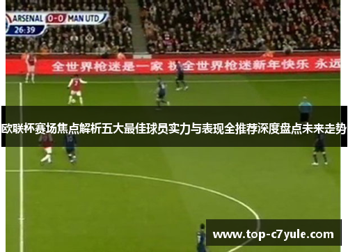 欧联杯赛场焦点解析五大最佳球员实力与表现全推荐深度盘点未来走势