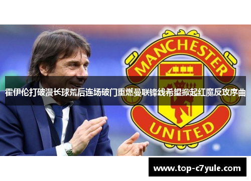 霍伊伦打破漫长球荒后连场破门重燃曼联锋线希望掀起红魔反攻序曲