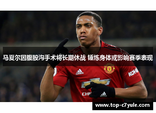 马夏尔因腹股沟手术将长期休战 锤炼身体或影响赛季表现