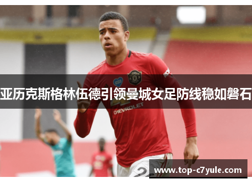 亚历克斯格林伍德引领曼城女足防线稳如磐石