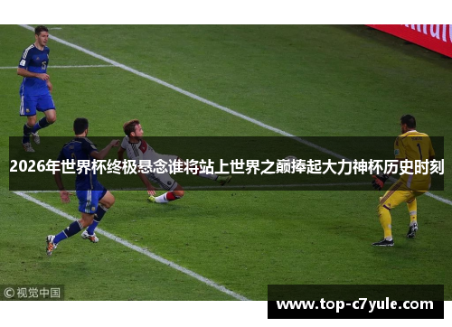 2026年世界杯终极悬念谁将站上世界之巅捧起大力神杯历史时刻 2026年世界杯终极悬念谁将站上世界之巅捧起大力神杯历史时刻