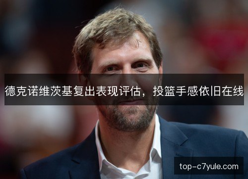 德克诺维茨基复出表现评估，投篮手感依旧在线