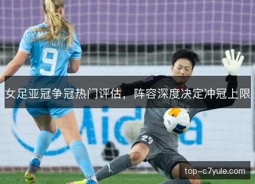 女足亚冠争冠热门评估，阵容深度决定冲冠上限