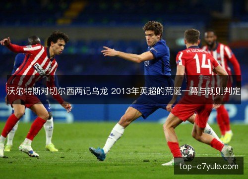 沃尔特斯对切尔西两记乌龙 2013年英超的荒诞一幕与规则判定